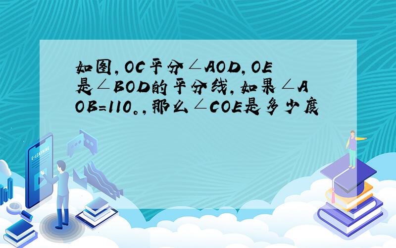 如图,OC平分∠AOD,OE是∠BOD的平分线,如果∠AOB=110°,那么∠COE是多少度