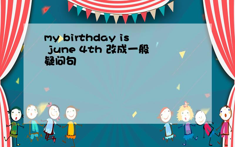 my birthday is june 4th 改成一般疑问句