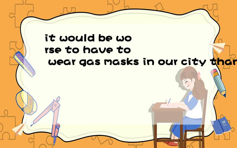 it would be worse to have to wear gas masks in our city than