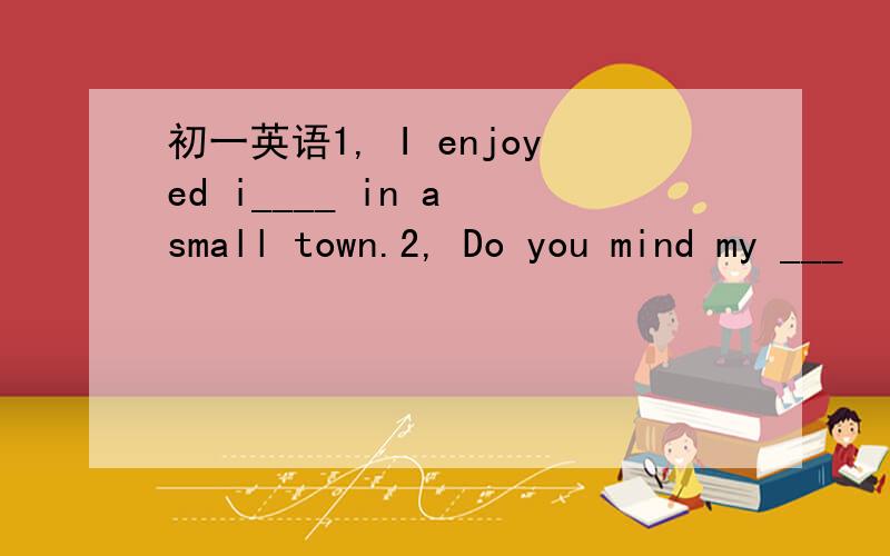 初一英语1, I enjoyed i____ in a small town.2, Do you mind my ___