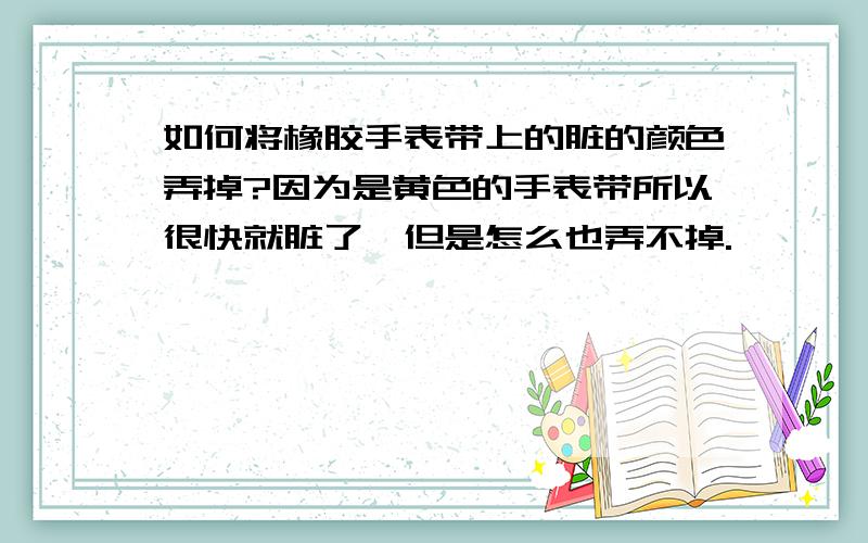 如何将橡胶手表带上的脏的颜色弄掉?因为是黄色的手表带所以很快就脏了、但是怎么也弄不掉.