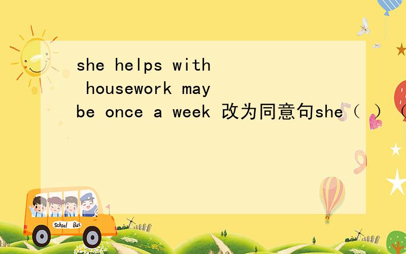 she helps with housework maybe once a week 改为同意句she（ ）（ ） wi