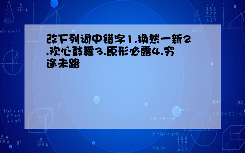 改下列词中错字1.换然一新2.欢心鼓舞3.原形必露4.穷途未路