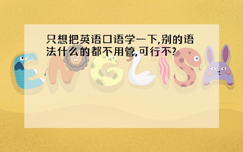 只想把英语口语学一下,别的语法什么的都不用管,可行不?