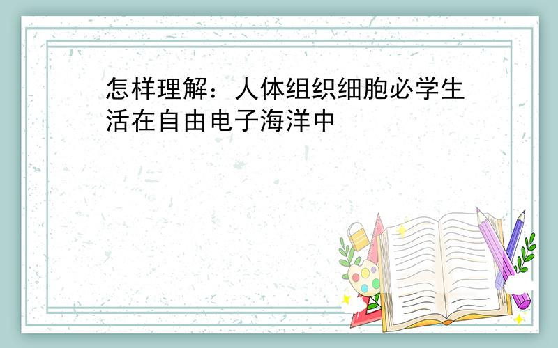 怎样理解：人体组织细胞必学生活在自由电子海洋中