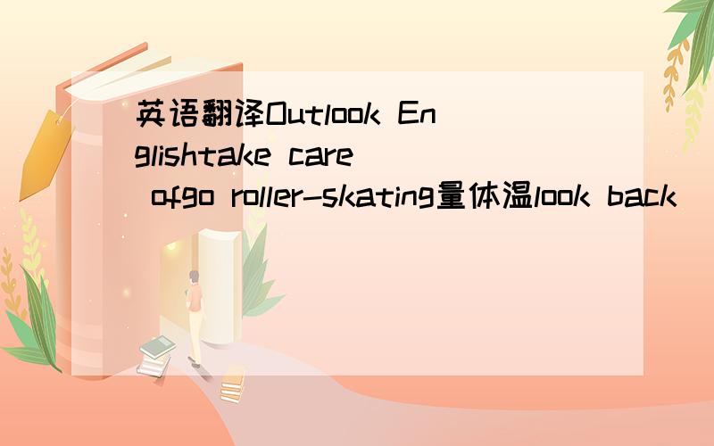 英语翻译Outlook Englishtake care ofgo roller-skating量体温look back