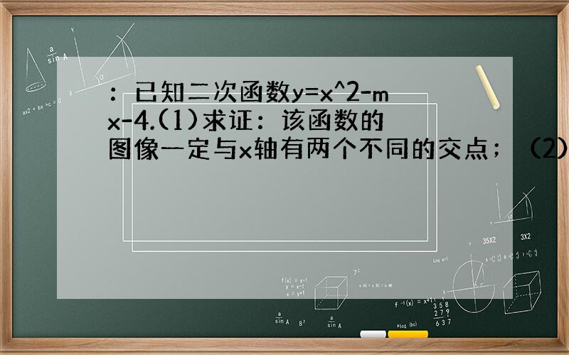 ：已知二次函数y=x^2-mx-4.(1)求证：该函数的图像一定与x轴有两个不同的交点；（2）设该函数的图像与x轴的交点