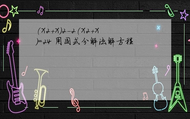 (X2+X)2-2(X2+X)=24 用因式分解法解方程