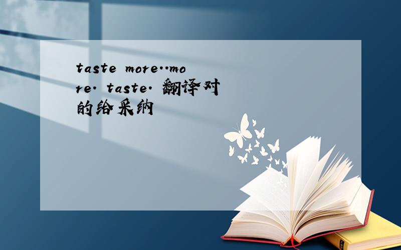 taste more..more. taste. 翻译对的给采纳