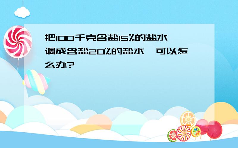 把100千克含盐15%的盐水调成含盐20%的盐水,可以怎么办?