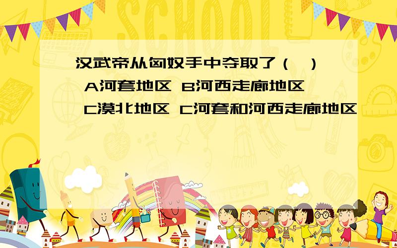 汉武帝从匈奴手中夺取了（ ） A河套地区 B河西走廊地区 C漠北地区 C河套和河西走廊地区