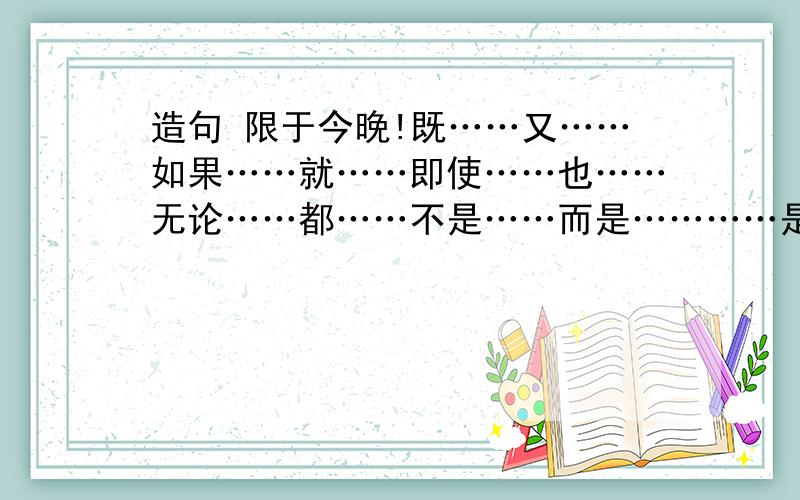 造句 限于今晚!既……又……如果……就……即使……也……无论……都……不是……而是…………是因为……瞎搞的走远点，不然我