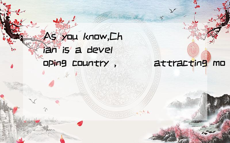 As you know,Chian is a developing country ,___ attracting mo