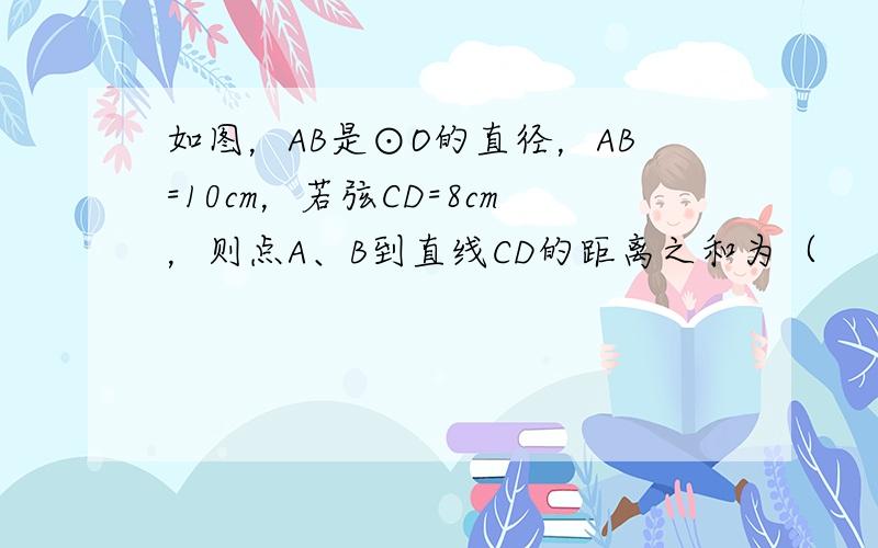 如图，AB是⊙O的直径，AB=10cm，若弦CD=8cm，则点A、B到直线CD的距离之和为（　　）