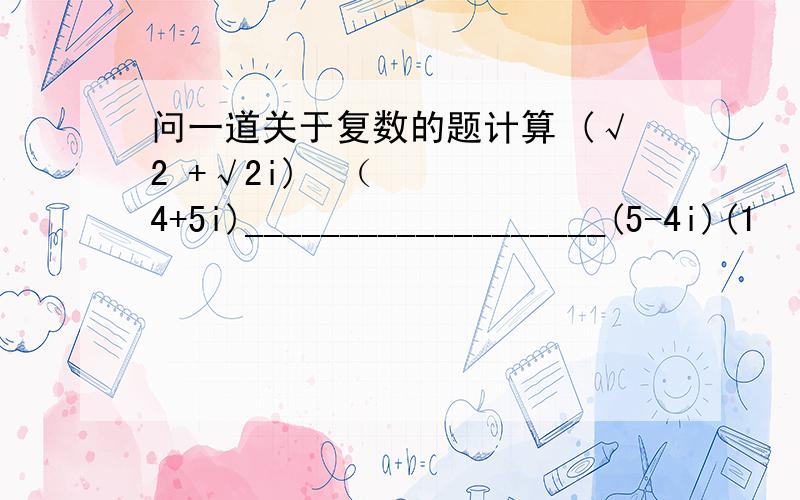 问一道关于复数的题计算 (√2 +√2i)²（4+5i)___________________(5-4i)(1