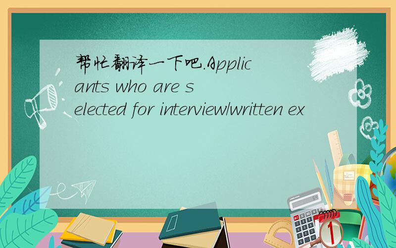 帮忙翻译一下吧．Applicants who are selected for interview/written ex