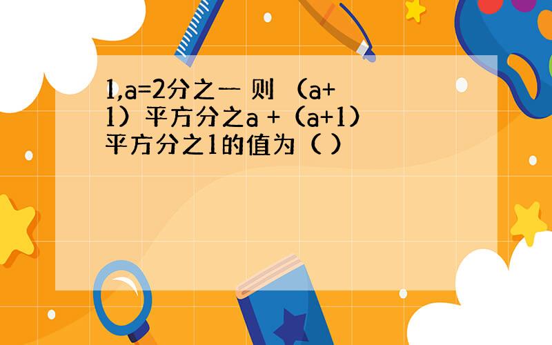 1,a=2分之一 则 （a+1）平方分之a +（a+1）平方分之1的值为（ ）