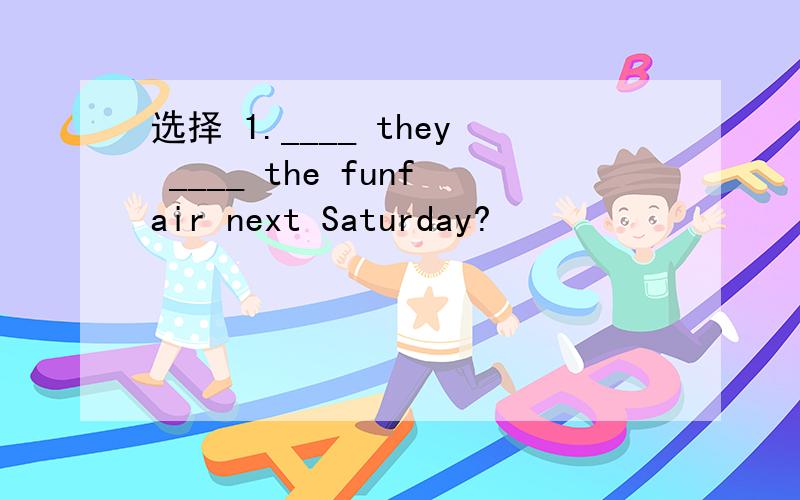 选择 1.____ they ____ the funfair next Saturday?