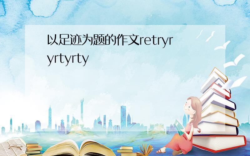 以足迹为题的作文retryryrtyrty