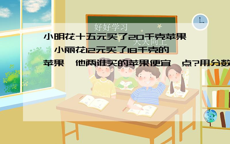 小明花十五元买了20千克苹果,小丽花12元买了18千克的苹果,他两谁买的苹果便宜一点?用分数比较大小算