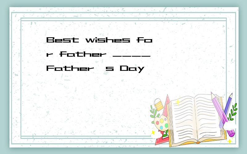 Best wishes for father ____ Father's Day