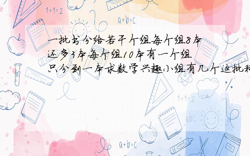 一批书分给若干个组每个组8本还多3本每个组10本有一个组只分到一本求数学兴趣小组有几个这批科技书有几本