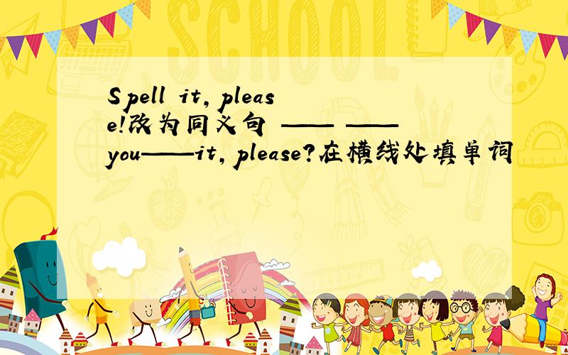 Spell it,please!改为同义句 —— —— you——it,please?在横线处填单词