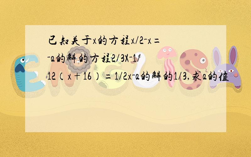 已知关于x的方程x/2-x=-a的解的方程2/3X-1/12（x+16）=1/2x-a的解的1/3,求a的值