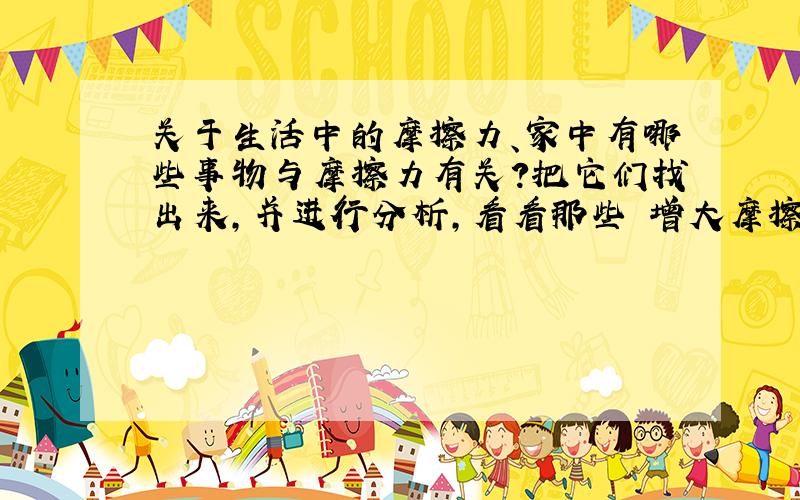 关于生活中的摩擦力、家中有哪些事物与摩擦力有关?把它们找出来,并进行分析,看看那些昰增大摩擦力的,哪些昰减小摩擦力的,个