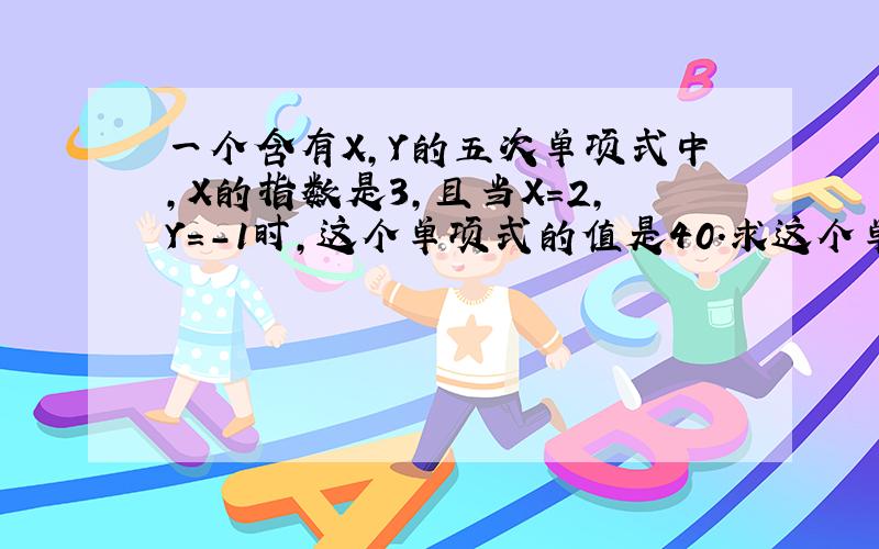 一个含有X,Y的五次单项式中,X的指数是3,且当X=2,Y=-1时,这个单项式的值是40.求这个单项式