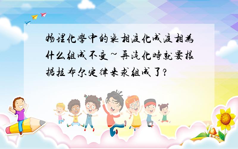 物理化学中的气相液化成液相为什么组成不变~再汽化时就要根据拉布尔定律来求组成了?