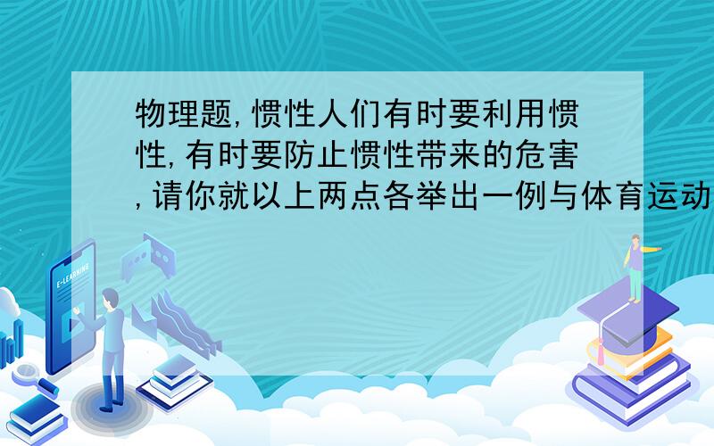 物理题,惯性人们有时要利用惯性,有时要防止惯性带来的危害,请你就以上两点各举出一例与体育运动有关的事例：利用：防止：注意