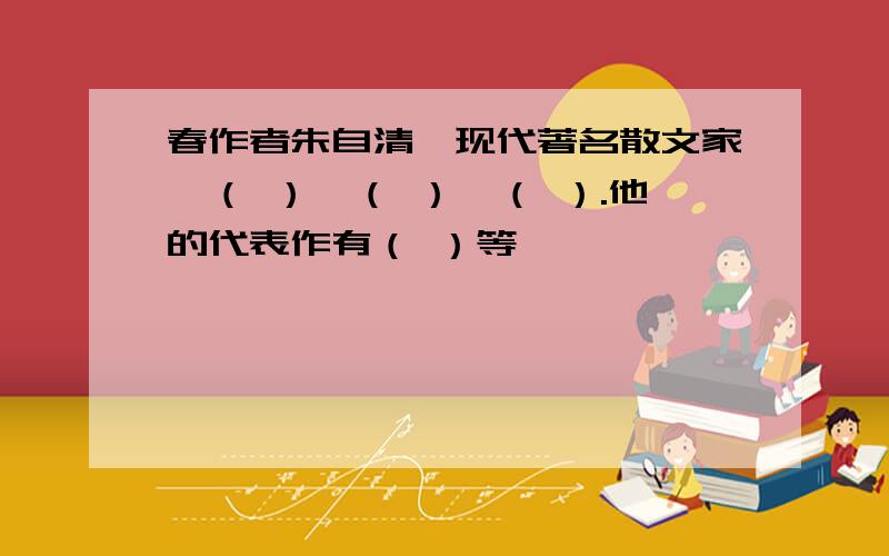 春作者朱自清,现代著名散文家、（ ）、（ ）、（ ）.他的代表作有（ ）等