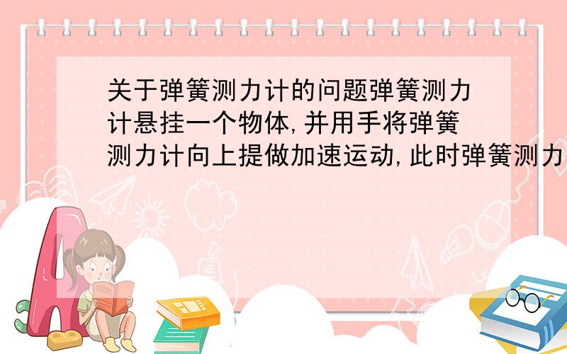 关于弹簧测力计的问题弹簧测力计悬挂一个物体,并用手将弹簧测力计向上提做加速运动,此时弹簧测力计显示4N,那么物体的重大于