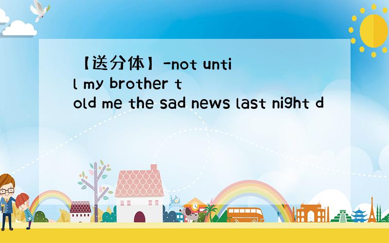 【送分体】-not until my brother told me the sad news last night d