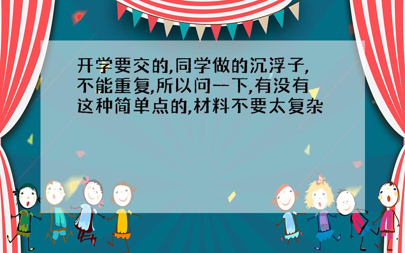 开学要交的,同学做的沉浮子,不能重复,所以问一下,有没有这种简单点的,材料不要太复杂