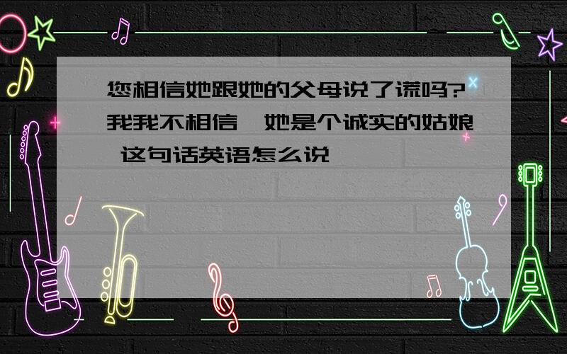 您相信她跟她的父母说了谎吗?我我不相信,她是个诚实的姑娘 这句话英语怎么说