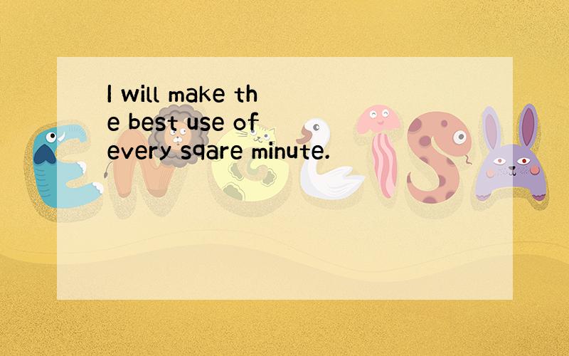 I will make the best use of every sqare minute.