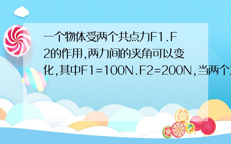 一个物体受两个共点力F1.F2的作用,两力间的夹角可以变化,其中F1=100N.F2=200N,当两个力的合力F与F2之