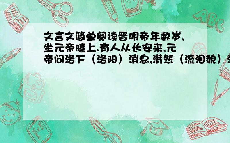 文言文简单阅读晋明帝年数岁,坐元帝膝上.有人从长安来,元帝问洛下（洛阳）消息,潸然（流泪貌）流涕.明帝问：「何以致泣?」