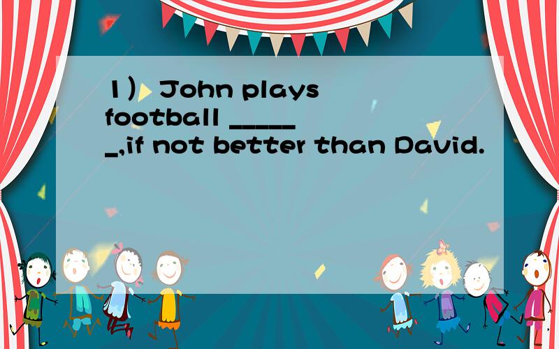 1） John plays football ______,if not better than David.