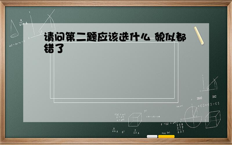 请问第二题应该选什么 貌似都错了