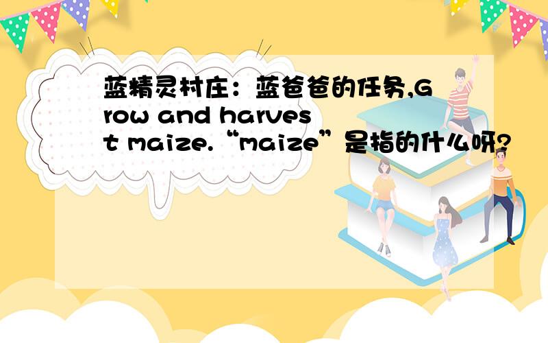 蓝精灵村庄：蓝爸爸的任务,Grow and harvest maize.“maize”是指的什么呀?