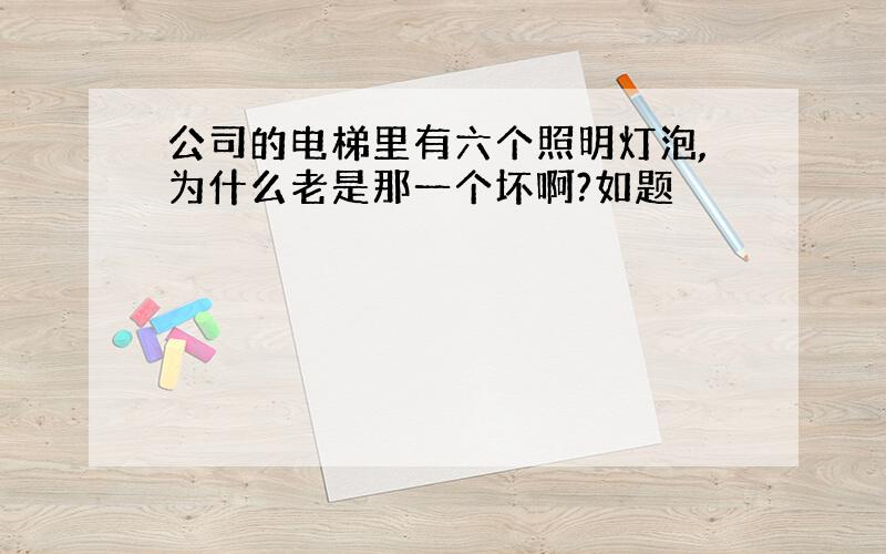 公司的电梯里有六个照明灯泡,为什么老是那一个坏啊?如题