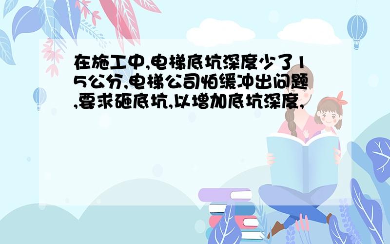 在施工中,电梯底坑深度少了15公分,电梯公司怕缓冲出问题,要求砸底坑,以增加底坑深度,