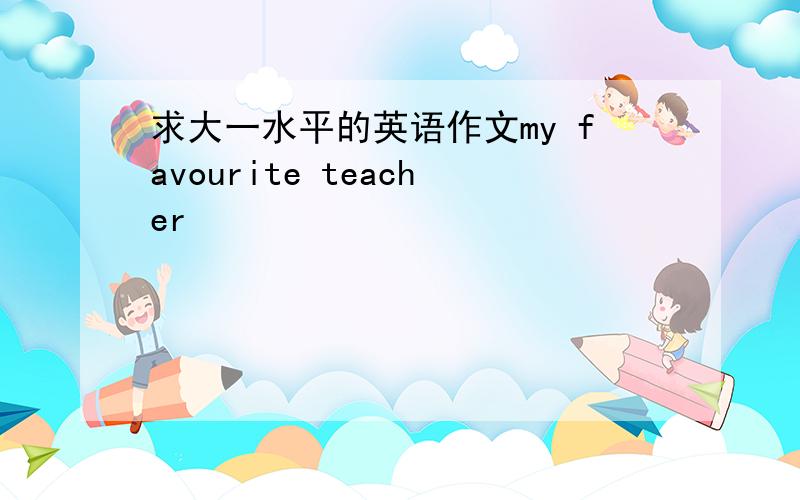 求大一水平的英语作文my favourite teacher