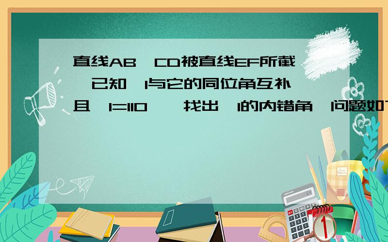 直线AB,CD被直线EF所截,已知∠1与它的同位角互补,且∠1=110°,找出∠1的内错角【问题如下】