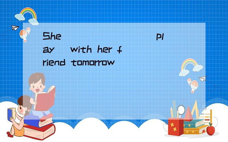 She________(play) with her friend tomorrow