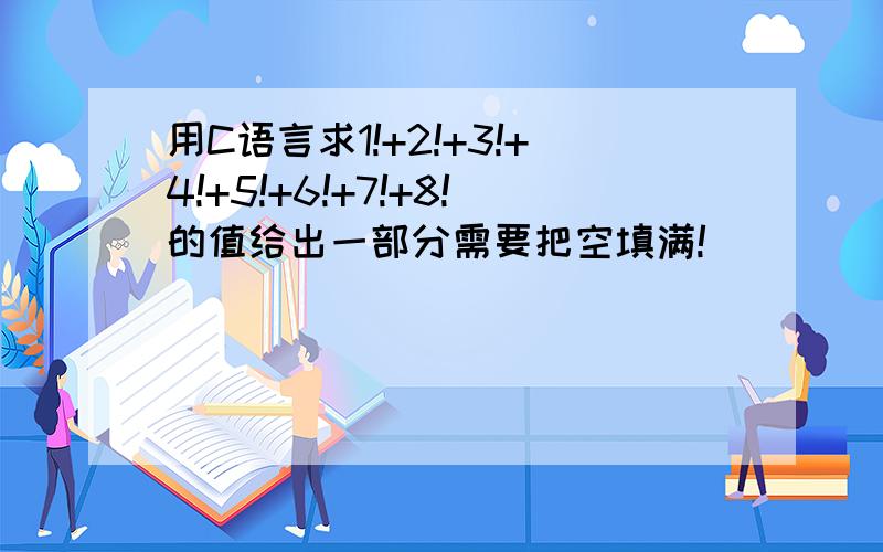 用C语言求1!+2!+3!+4!+5!+6!+7!+8!的值给出一部分需要把空填满!