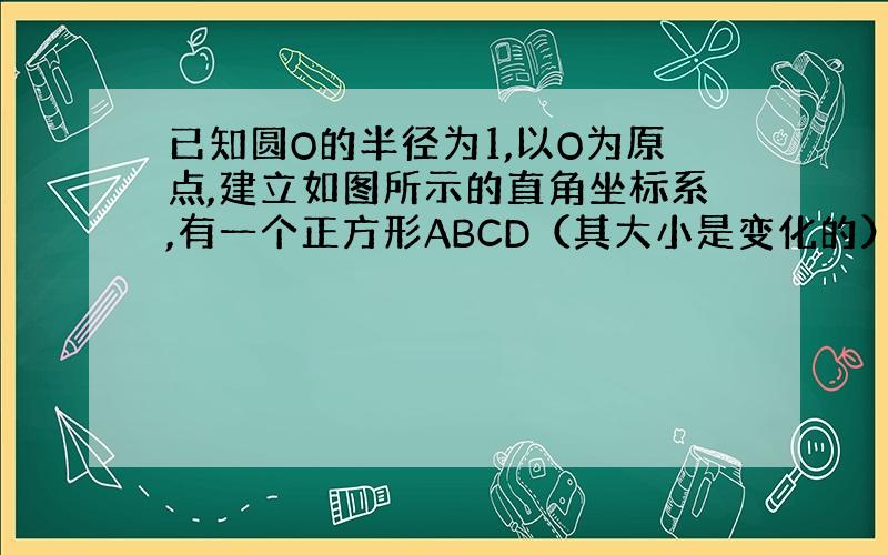 已知圆O的半径为1,以O为原点,建立如图所示的直角坐标系,有一个正方形ABCD（其大小是变化的）,顶点B的坐标（根号13